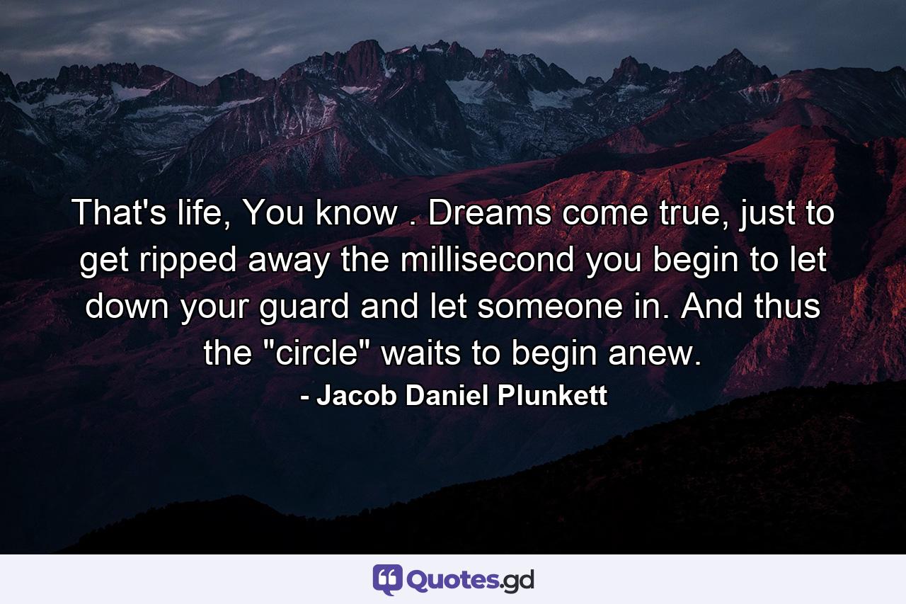 That's life, You know . Dreams come true, just to get ripped away the millisecond you begin to let down your guard and let someone in. And thus the 