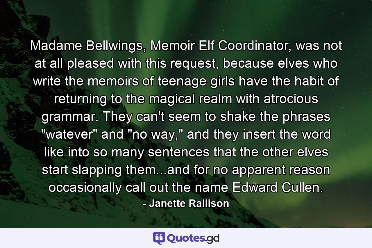 Madame Bellwings, Memoir Elf Coordinator, was not at all pleased with this request, because elves who write the memoirs of teenage girls have the habit of returning to the magical realm with atrocious grammar. They can't seem to shake the phrases 