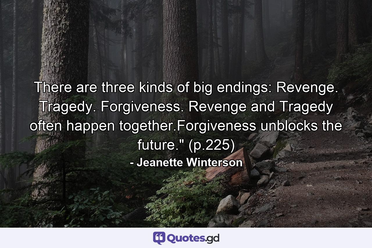 There are three kinds of big endings: Revenge. Tragedy. Forgiveness. Revenge and Tragedy often happen together.Forgiveness unblocks the future.