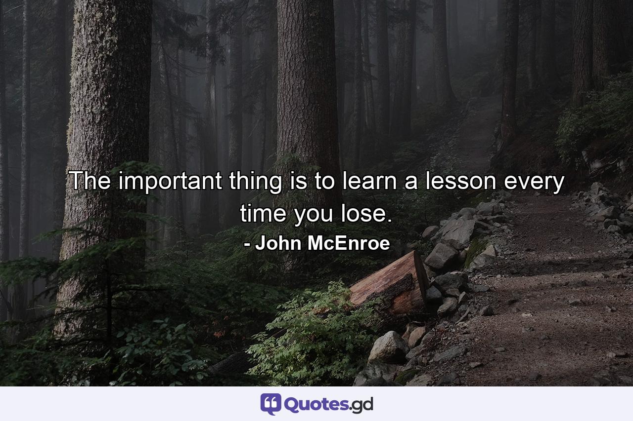 The important thing is to learn a lesson every time you lose. - Quote by John McEnroe