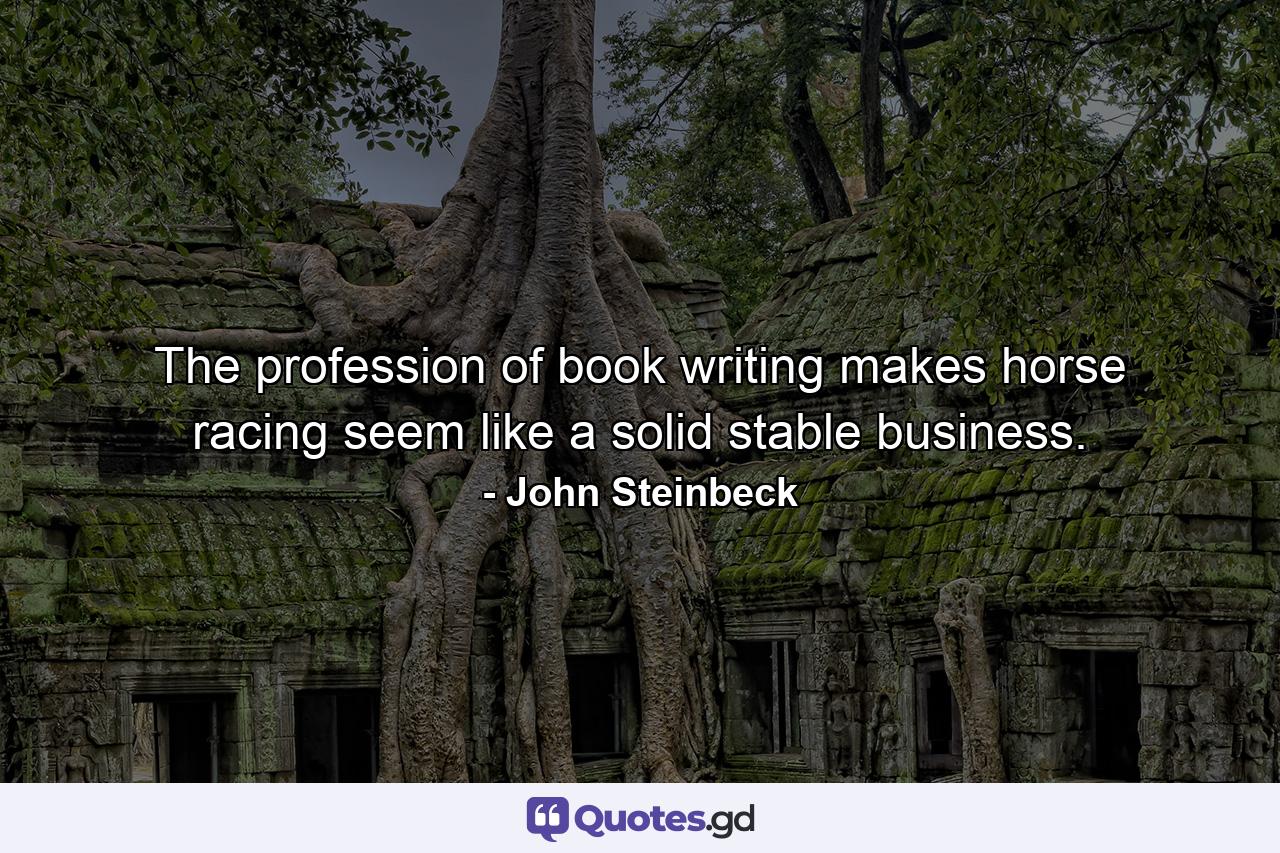 The profession of book writing makes horse racing seem like a solid  stable business. - Quote by John Steinbeck