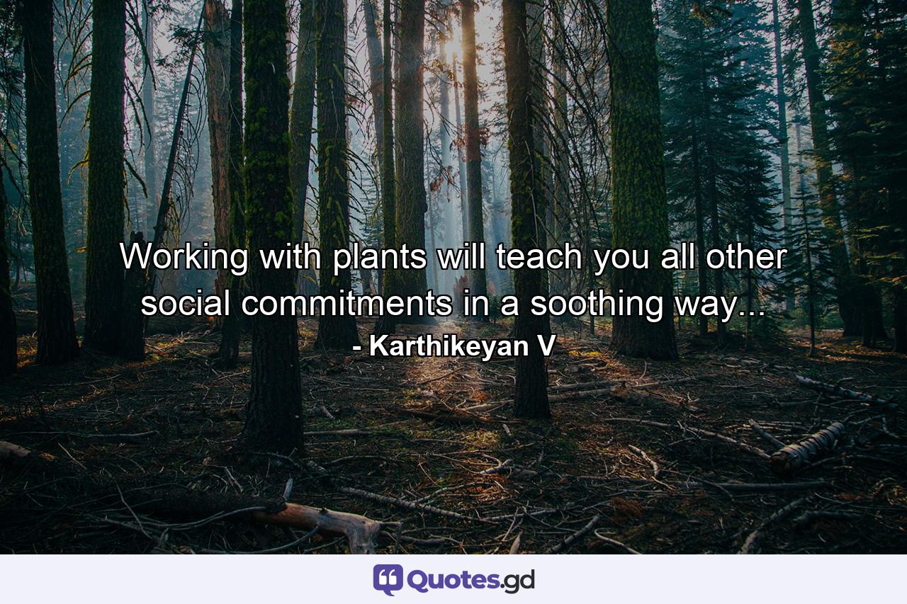 Working with plants will teach you all other social commitments in a soothing way... - Quote by Karthikeyan V