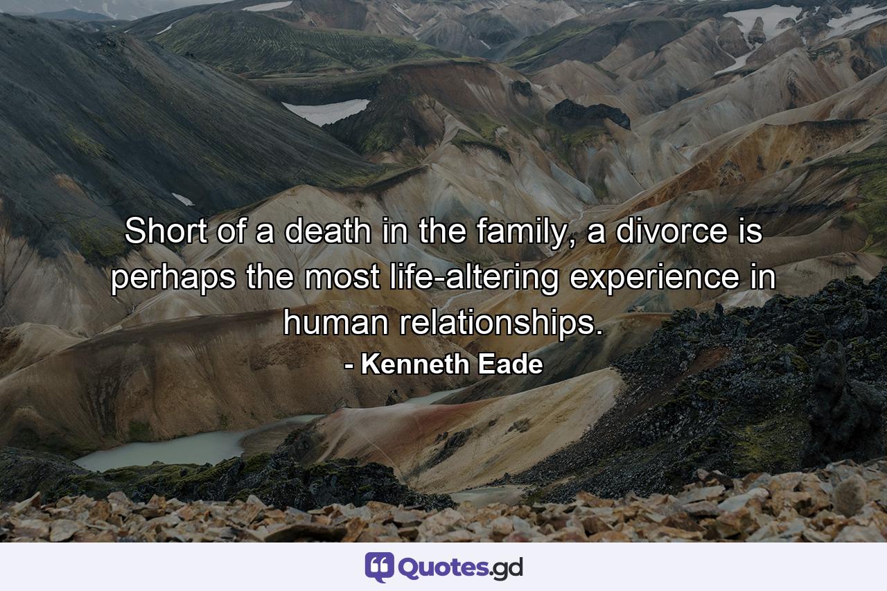 Short of a death in the family, a divorce is perhaps the most life-altering experience in human relationships. - Quote by Kenneth Eade