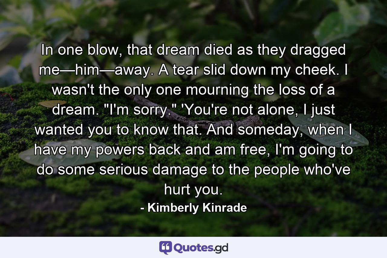 In one blow, that dream died as they dragged me—him—away. A tear slid down my cheek. I wasn't the only one mourning the loss of a dream. 