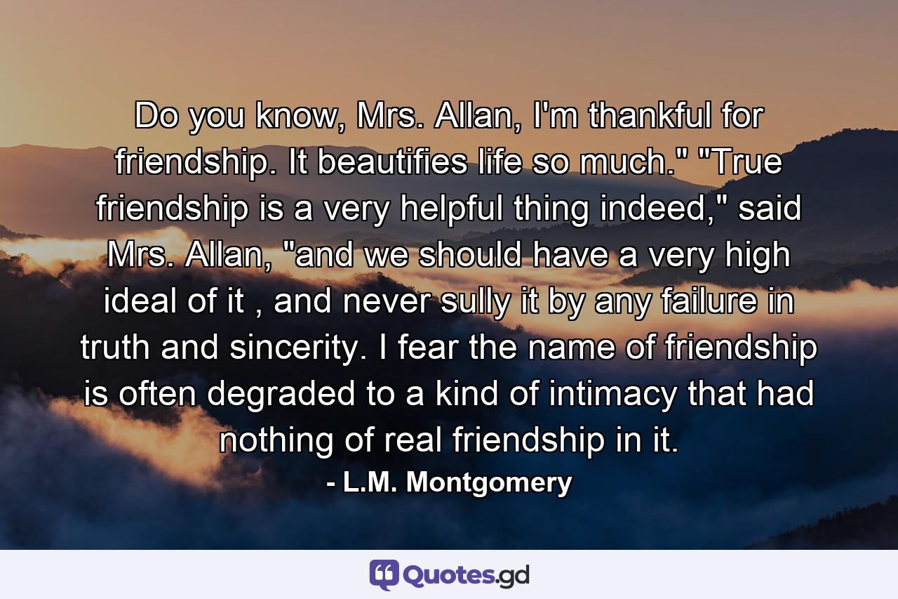 Do you know, Mrs. Allan, I'm thankful for friendship. It beautifies life so much.