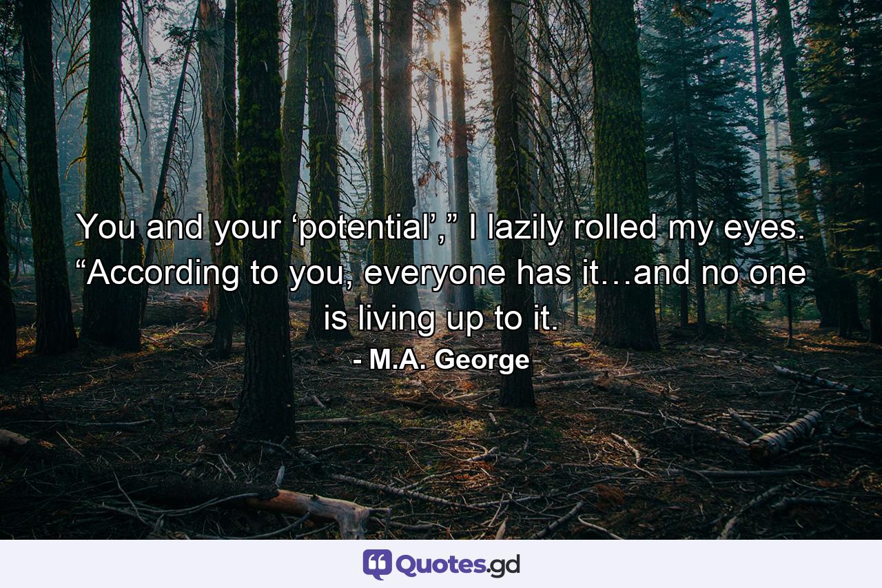 You and your ‘potential’,” I lazily rolled my eyes. “According to you, everyone has it…and no one is living up to it. - Quote by M.A. George