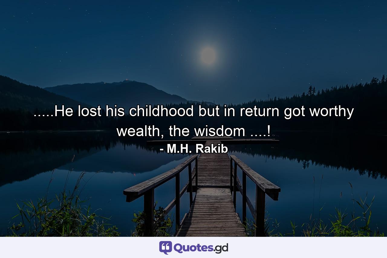 .....He lost his childhood but in return got worthy wealth, the wisdom ....! - Quote by M.H. Rakib