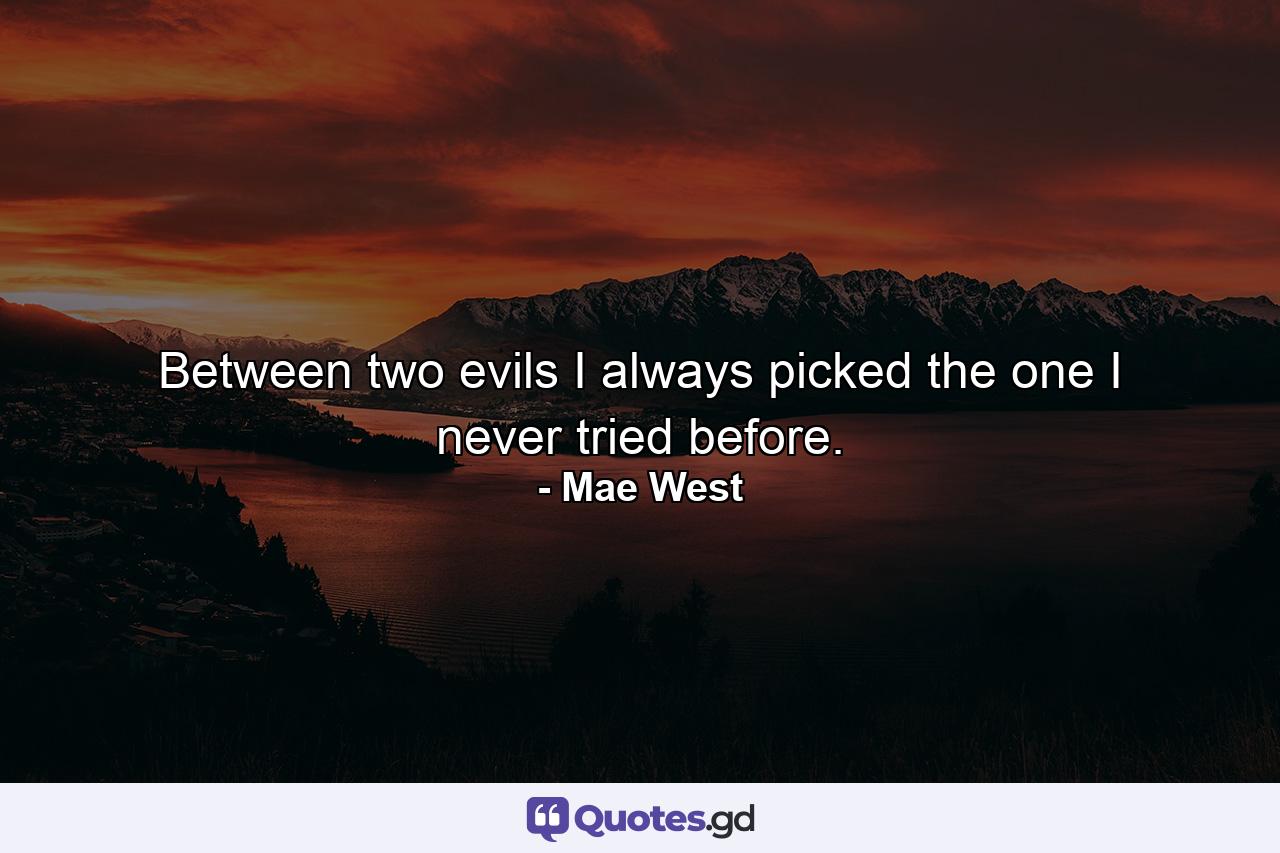 Between two evils  I always picked the one I never tried before. - Quote by Mae West