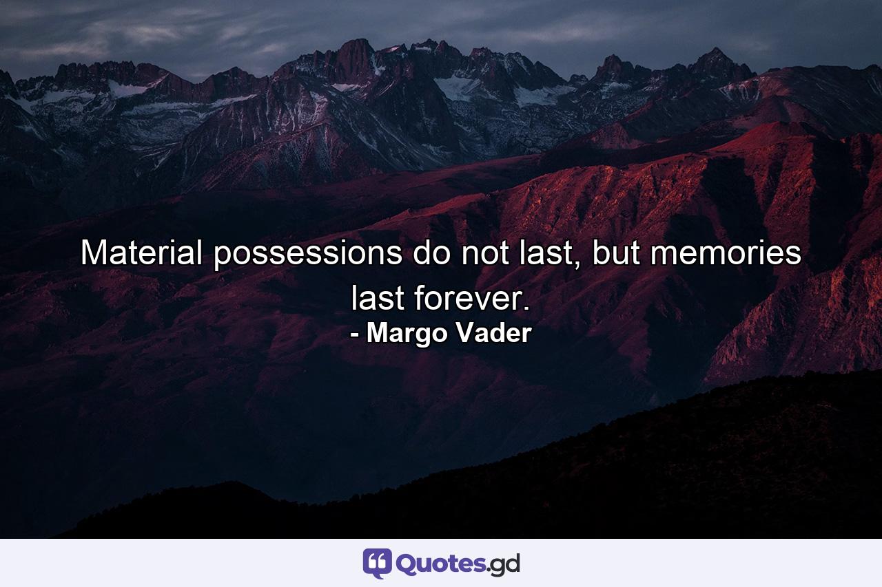 Material possessions do not last, but memories last forever. - Quote by Margo Vader