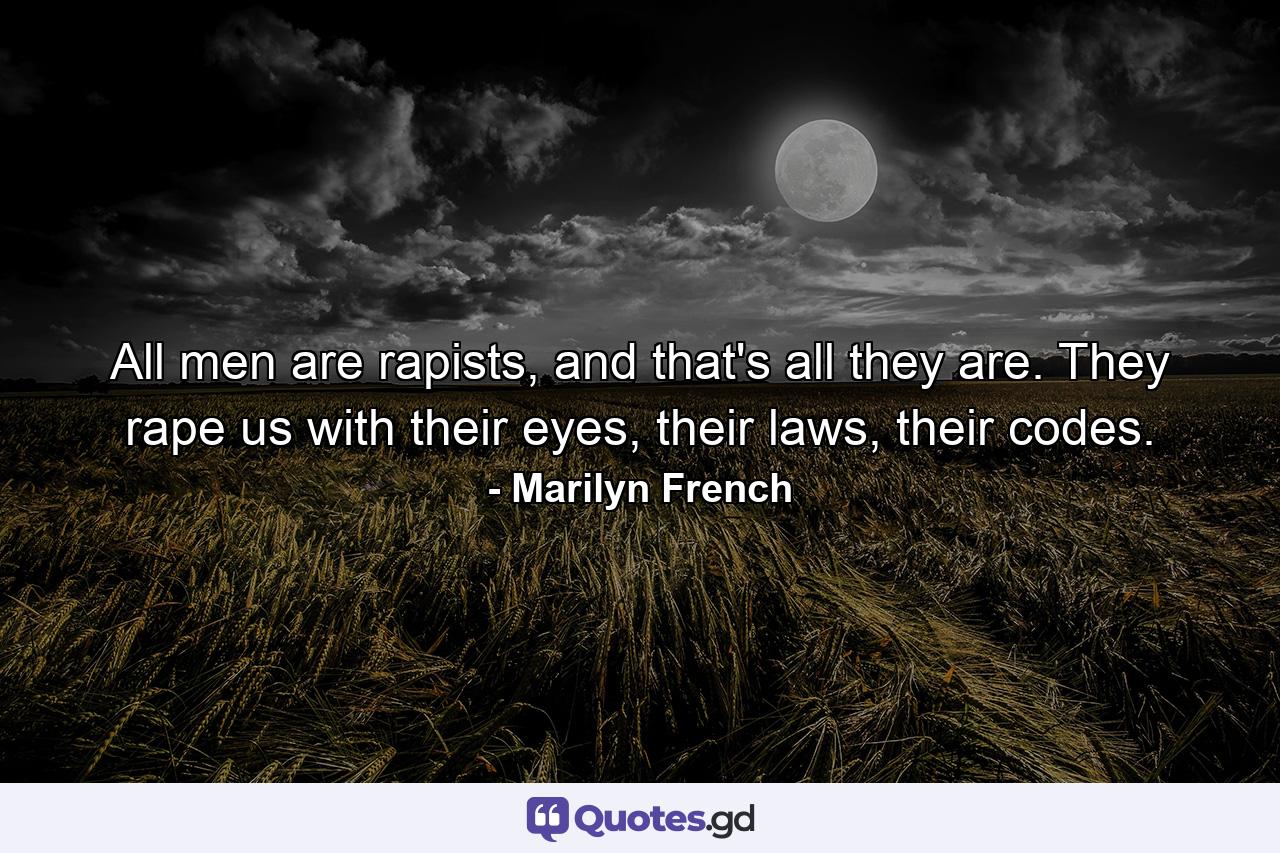 All men are rapists, and that's all they are. They rape us with their eyes, their laws, their codes. - Quote by Marilyn French