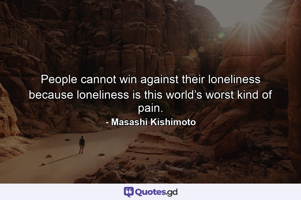 People cannot win against their loneliness because loneliness is this world’s worst kind of pain. - Quote by Masashi Kishimoto