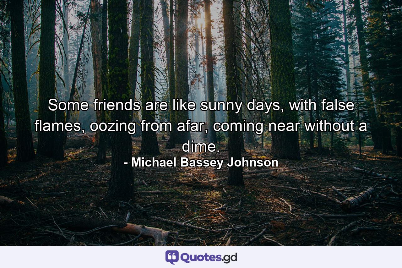 Some friends are like sunny days, with false flames, oozing from afar, coming near without a dime. - Quote by Michael Bassey Johnson