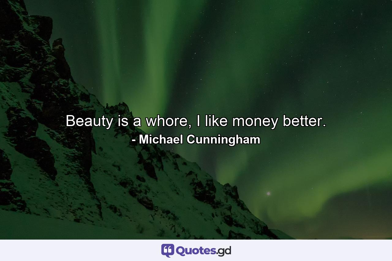 Beauty is a whore, I like money better. - Quote by Michael Cunningham