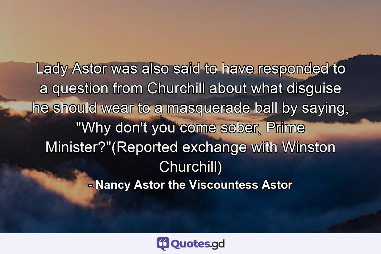 Lady Astor was also said to have responded to a question from Churchill about what disguise he should wear to a masquerade ball by saying, 