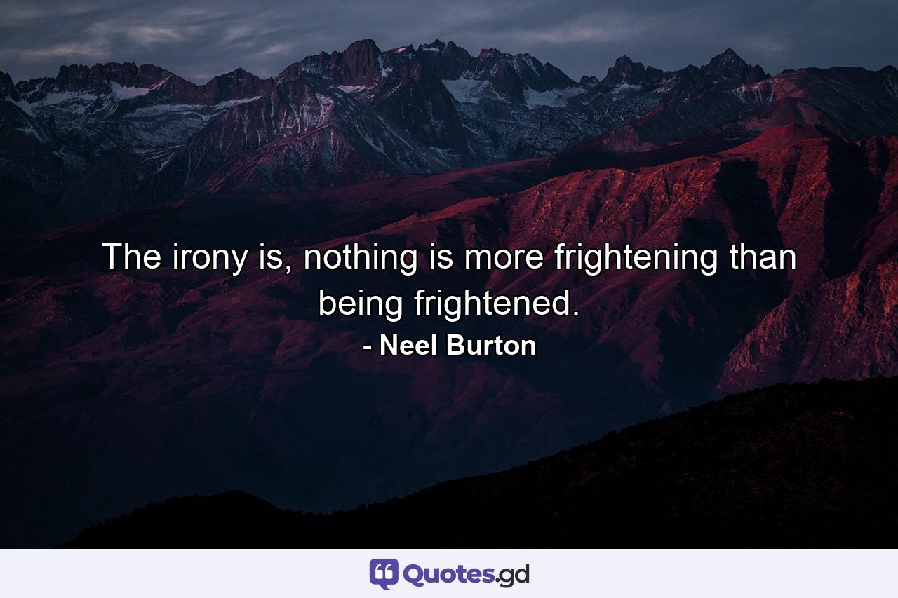 The irony is, nothing is more frightening than being frightened. - Quote by Neel Burton