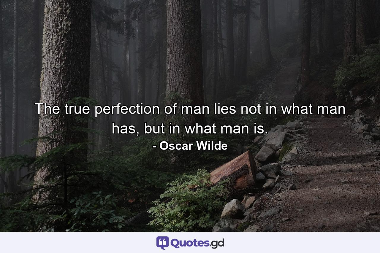 The true perfection of man lies not in what man has, but in what man is. - Quote by Oscar Wilde