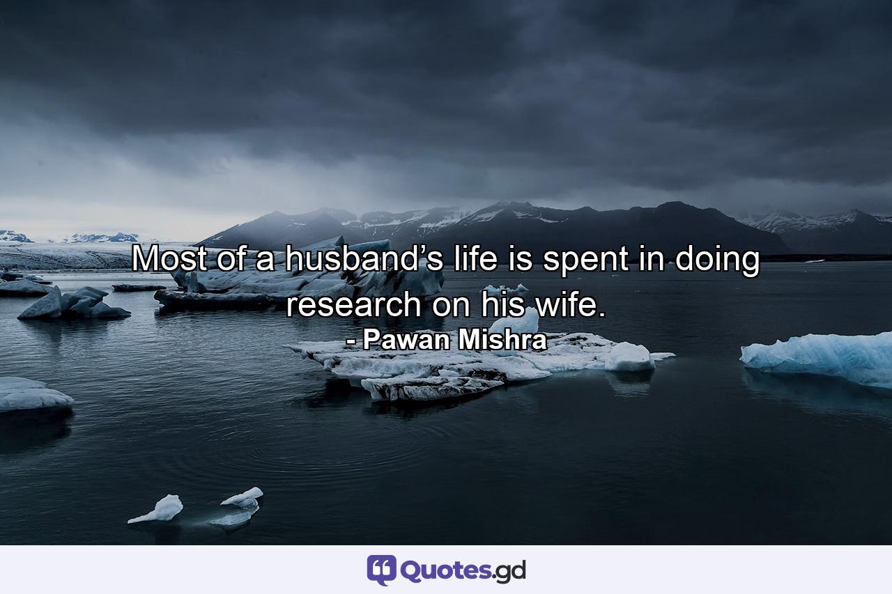 Most of a husband’s life is spent in doing research on his wife. - Quote by Pawan Mishra