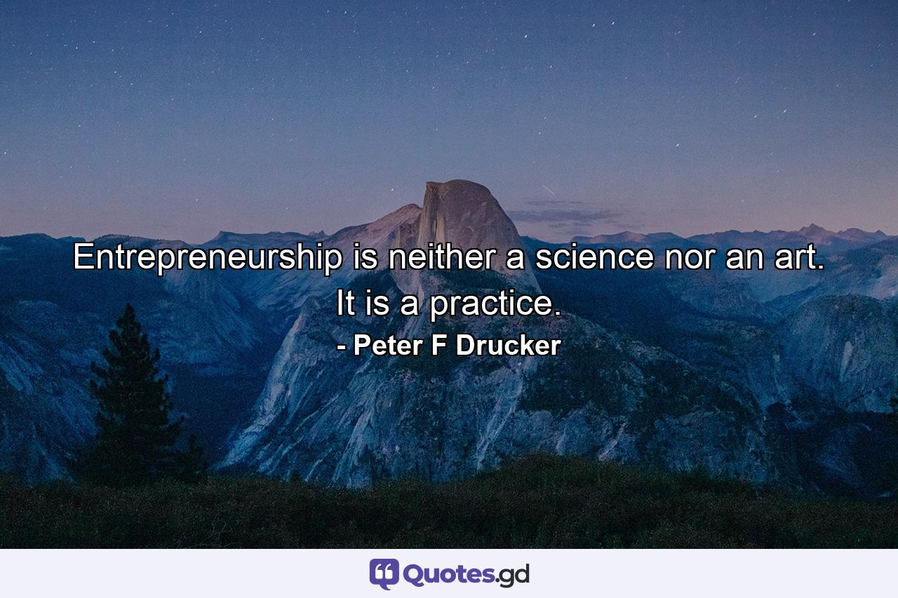 Entrepreneurship is neither a science nor an art. It is a practice. - Quote by Peter F Drucker