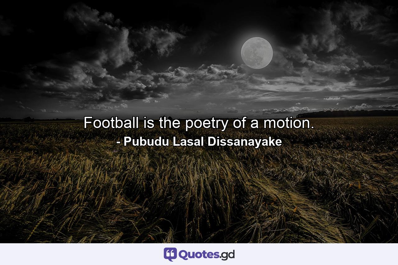 Football is the poetry of a motion. - Quote by Pubudu Lasal Dissanayake