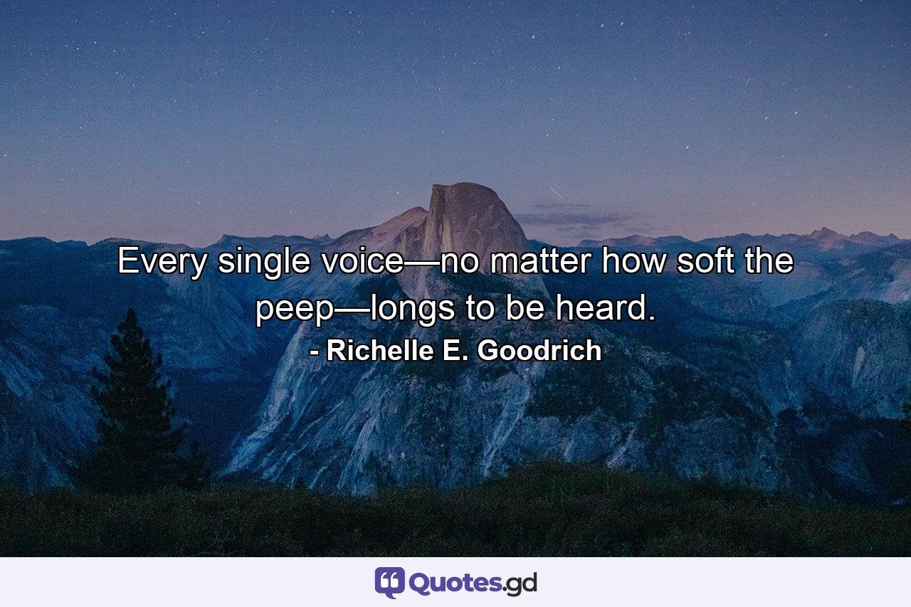 Every single voice—no matter how soft the peep—longs to be heard. - Quote by Richelle E. Goodrich