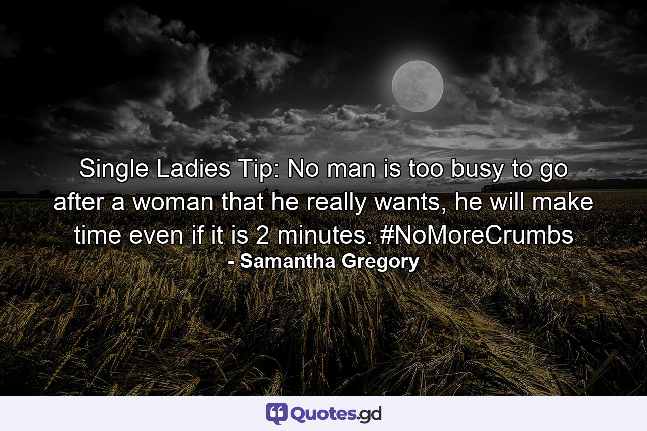 Single Ladies Tip: No man is too busy to go after a woman that he really wants, he will make time even if it is 2 minutes. #NoMoreCrumbs - Quote by Samantha Gregory