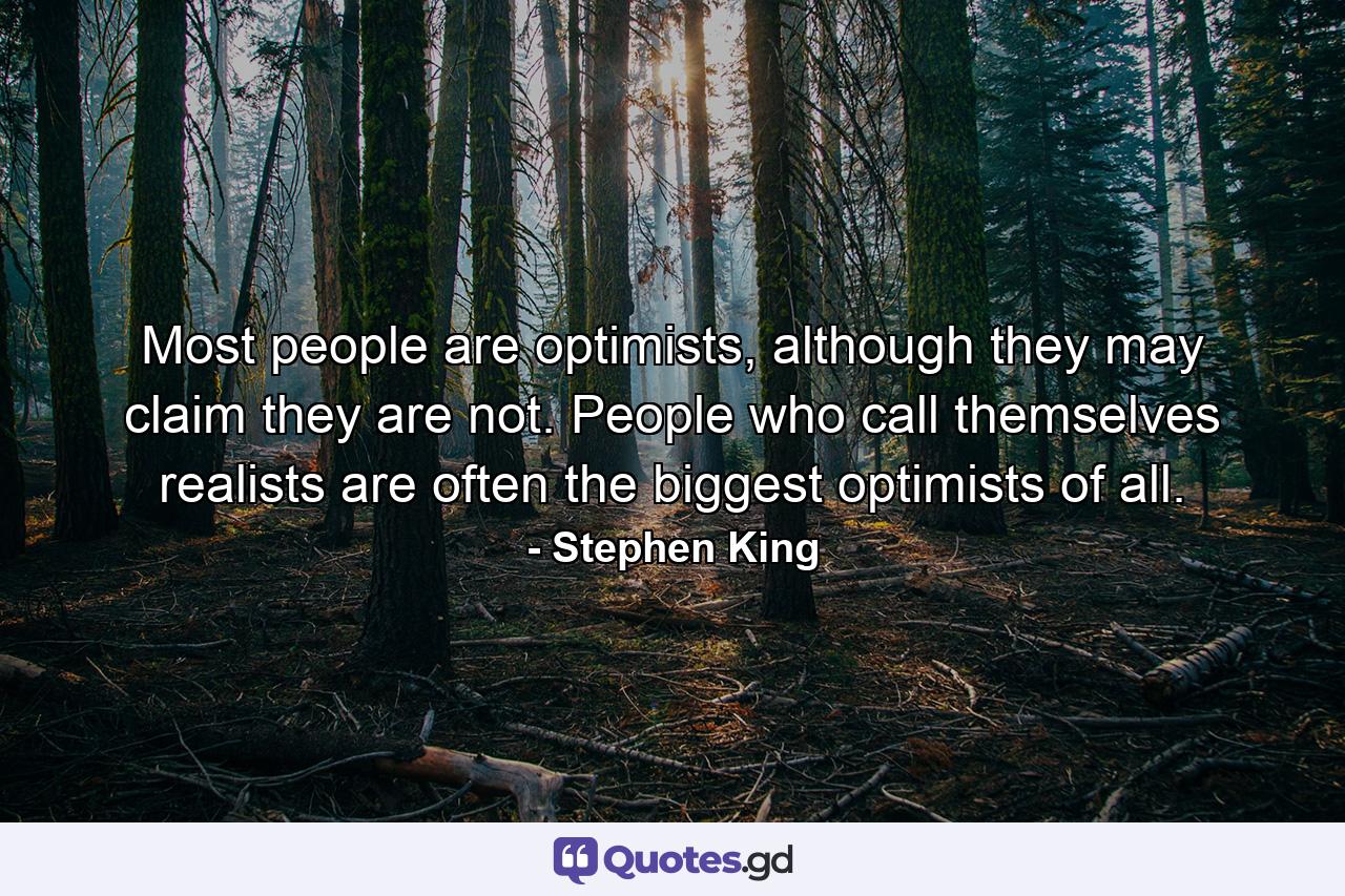 Most people are optimists, although they may claim they are not. People who call themselves realists are often the biggest optimists of all. - Quote by Stephen King