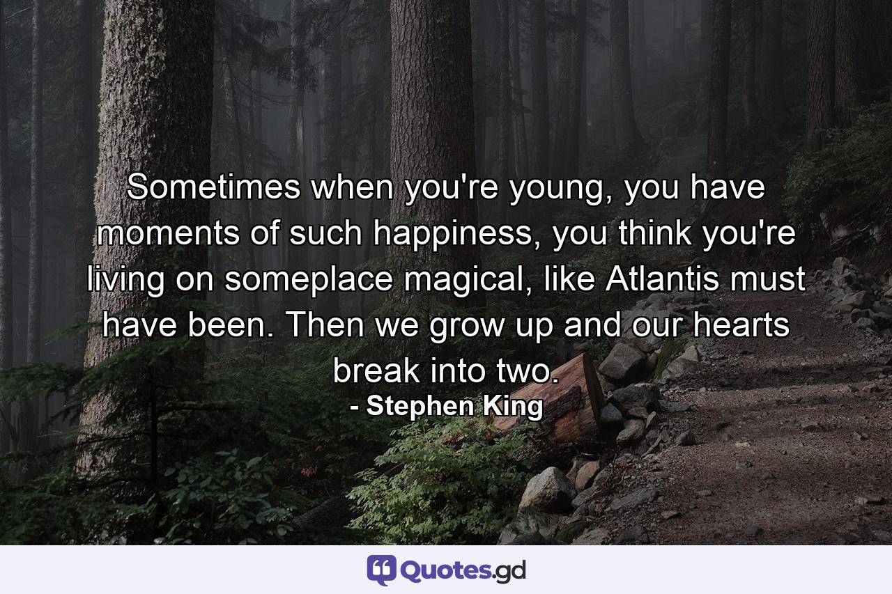 Sometimes when you're young, you have moments of such happiness, you think you're living on someplace magical, like Atlantis must have been. Then we grow up and our hearts break into two. - Quote by Stephen King