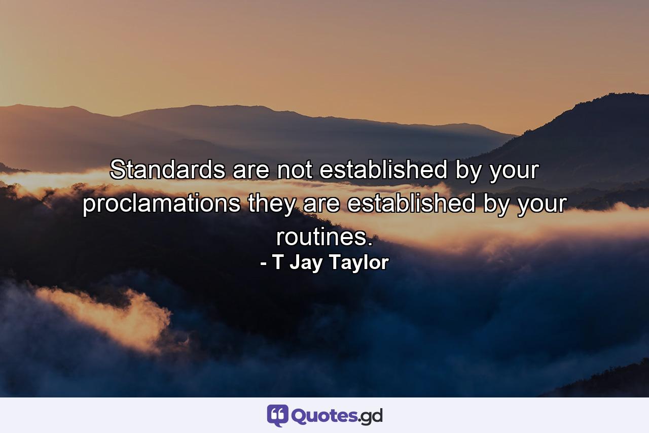 Standards are not established by your proclamations they are established by your routines. - Quote by T Jay Taylor