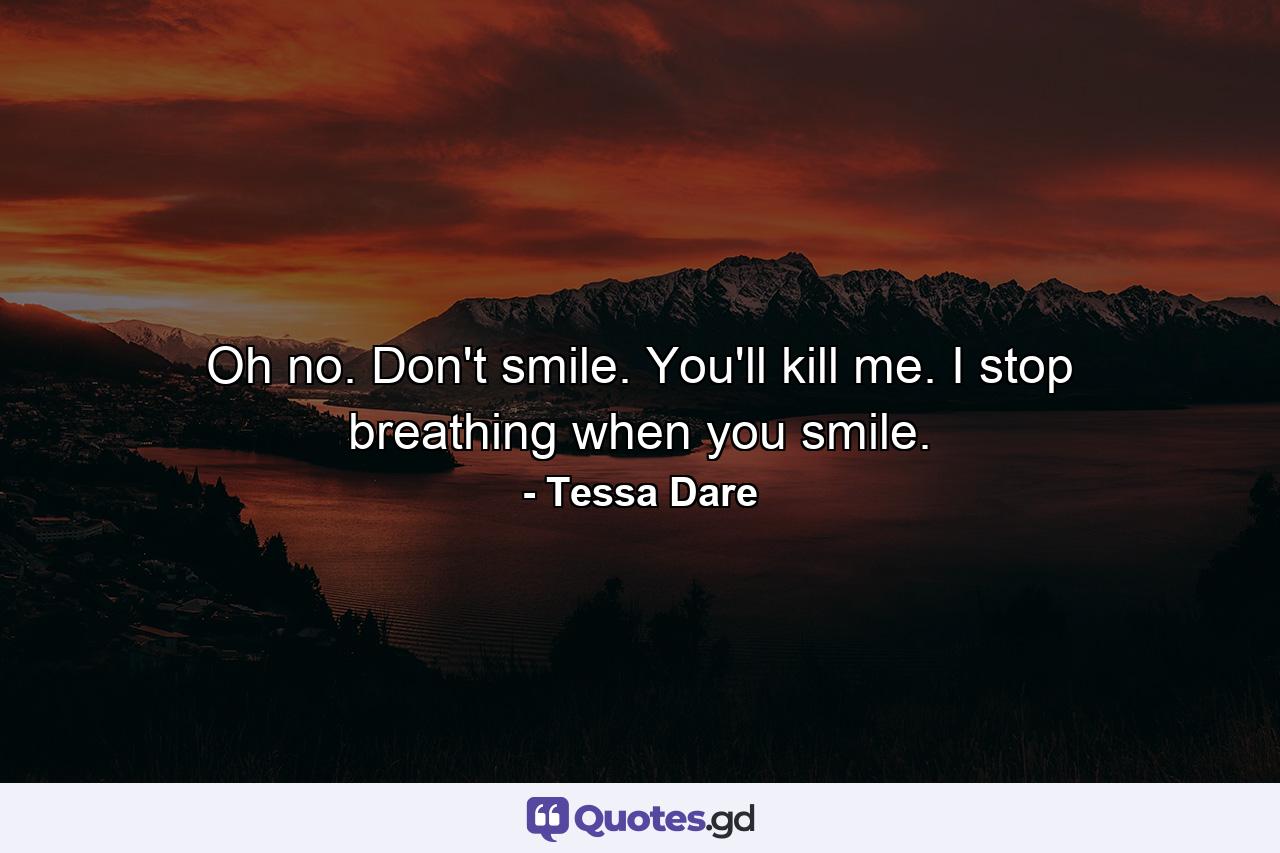 Oh no. Don't smile. You'll kill me. I stop breathing when you smile. - Quote by Tessa Dare