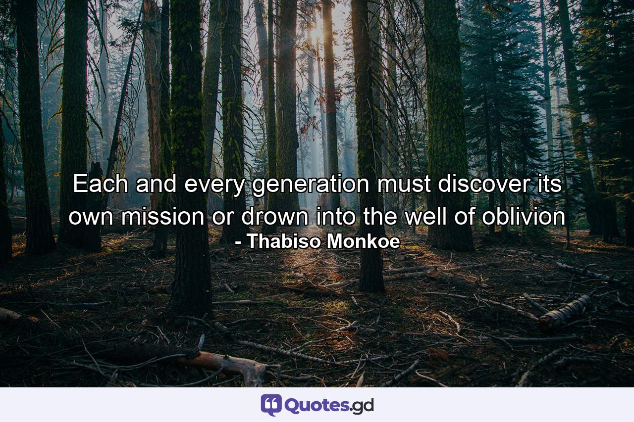 Each and every generation must discover its own mission or drown into the well of oblivion - Quote by Thabiso Monkoe