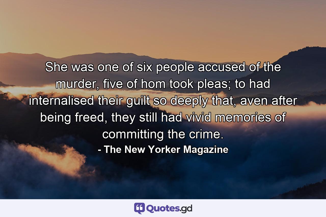 She was one of six people accused of the murder, five of hom took pleas; to had internalised their guilt so deeply that, aven after being freed, they still had vivid memories of committing the crime. - Quote by The New Yorker Magazine