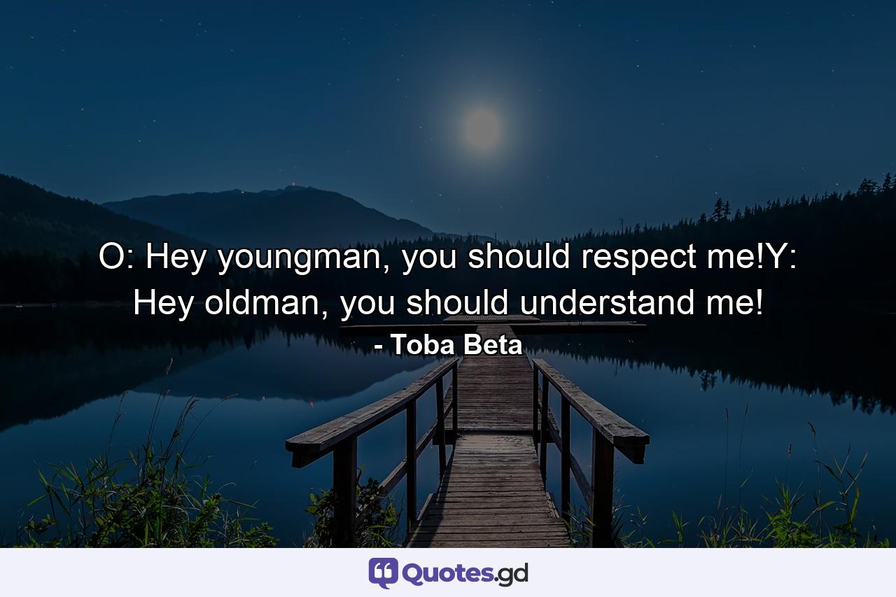 O: Hey youngman, you should respect me!Y: Hey oldman, you should understand me! - Quote by Toba Beta