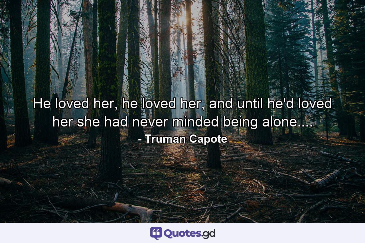 He loved her, he loved her, and until he'd loved her she had never minded being alone.... - Quote by Truman Capote