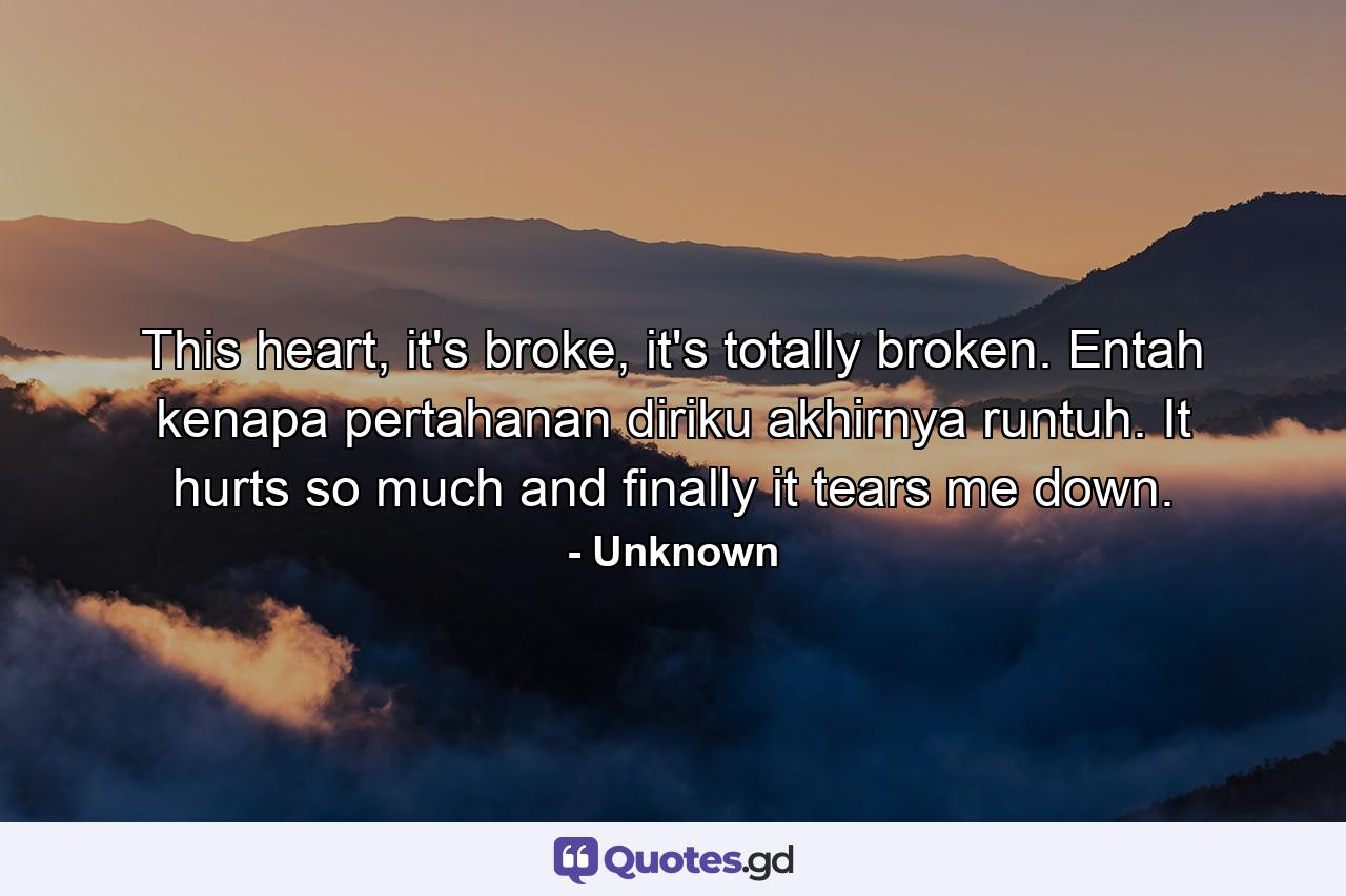 This heart, it's broke, it's totally broken. Entah kenapa pertahanan diriku akhirnya runtuh. It hurts so much and finally it tears me down. - Quote by Unknown