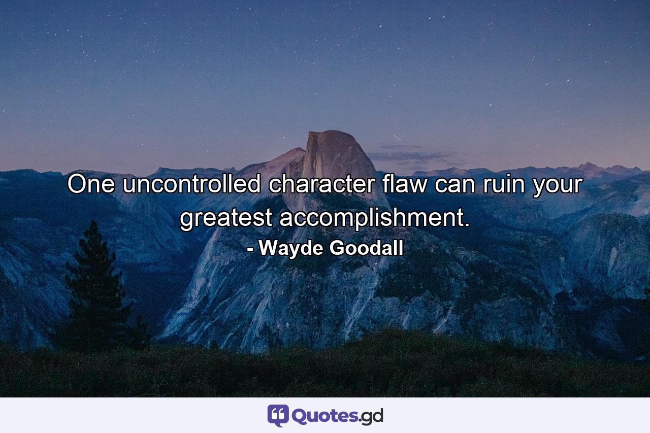 One uncontrolled character flaw can ruin your greatest accomplishment. - Quote by Wayde Goodall