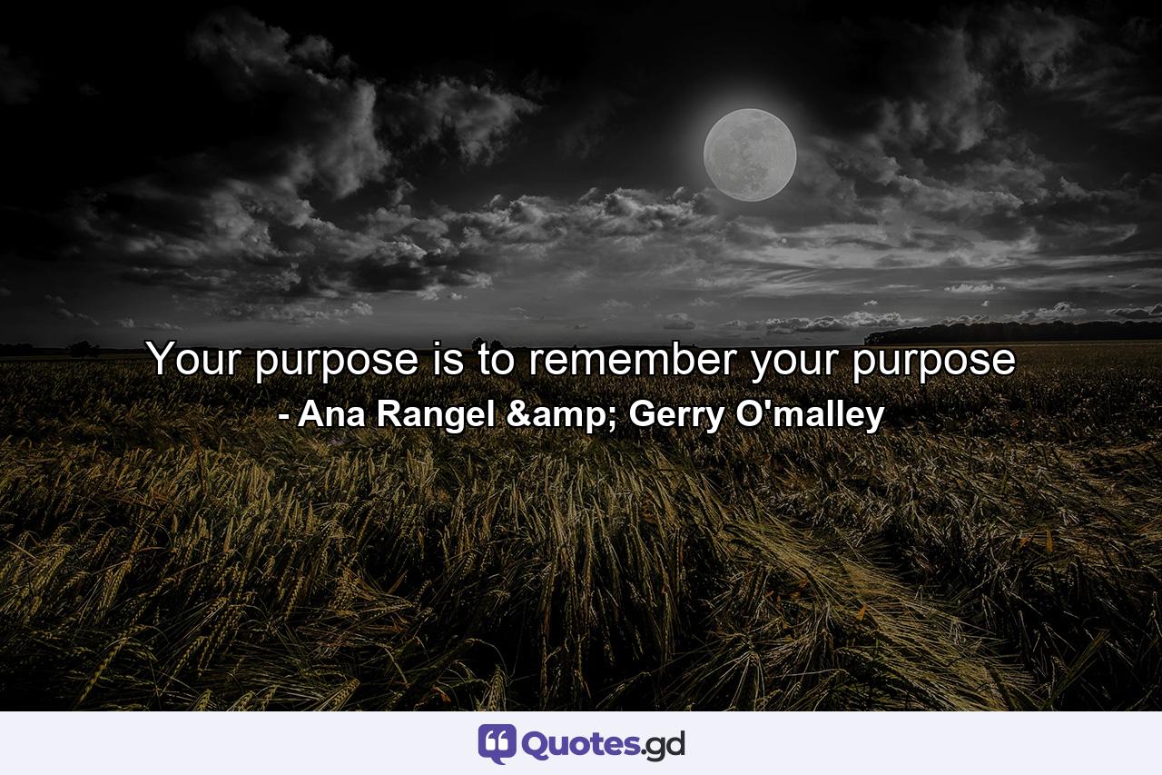 Your purpose is to remember your purpose - Quote by Ana Rangel & Gerry O'malley