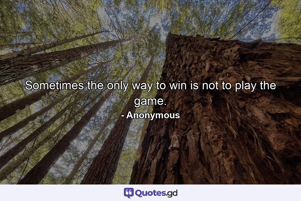 Sometimes the only way to win is not to play the game. - Quote by Anonymous