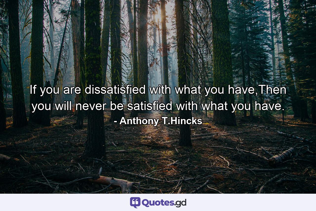 If you are dissatisfied with what you have,Then you will never be satisfied with what you have. - Quote by Anthony T.Hincks