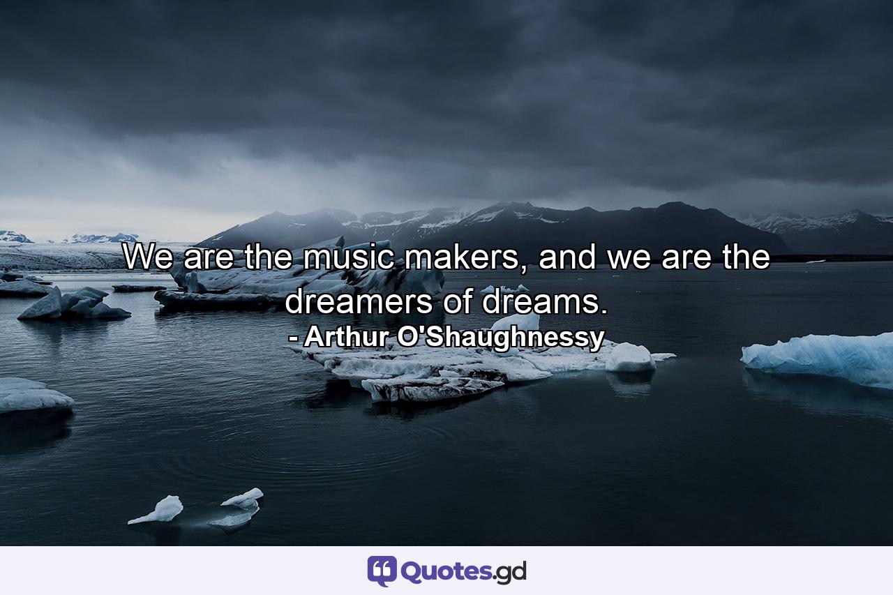 We are the music makers, and we are the dreamers of dreams. - Quote by Arthur O'Shaughnessy