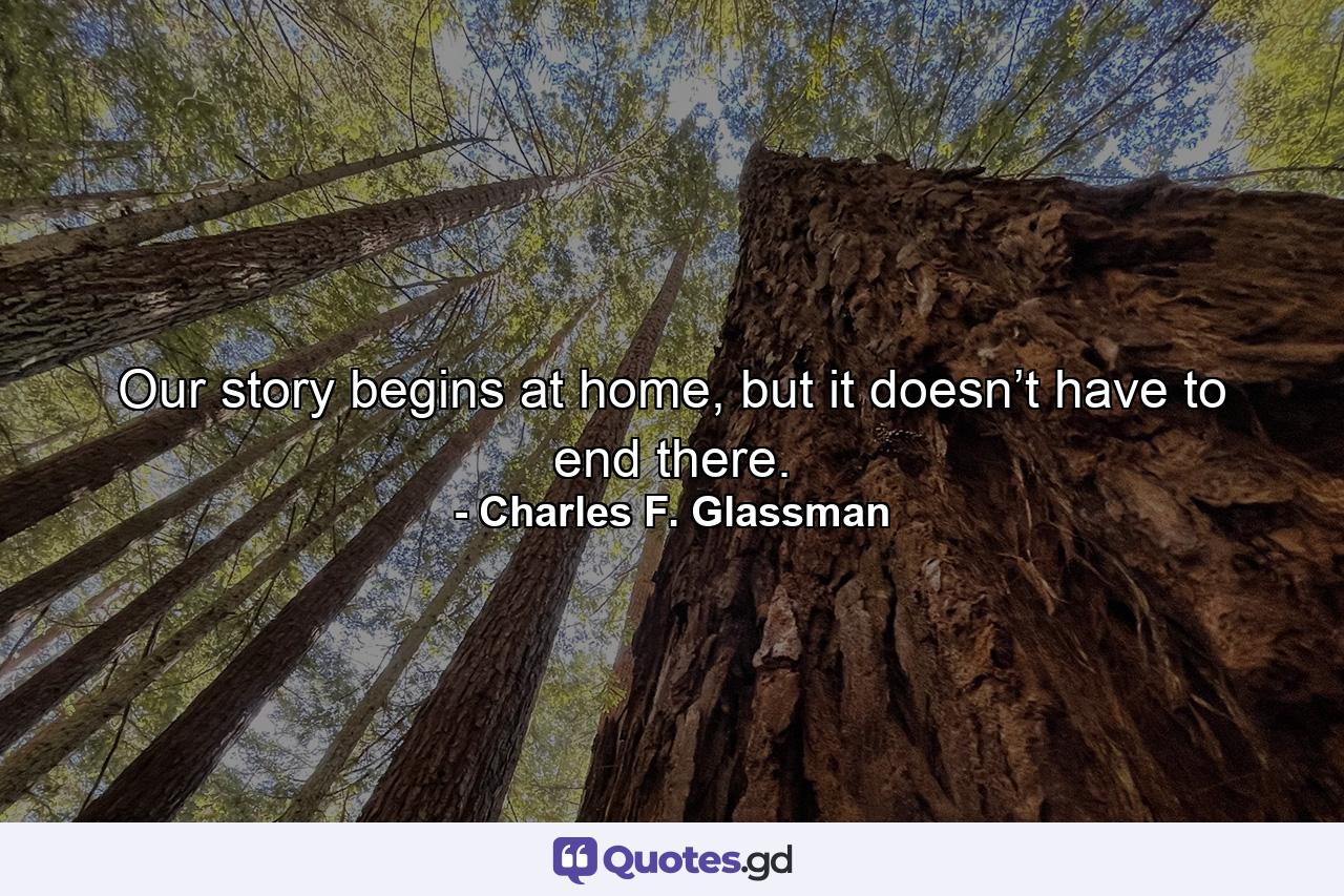 Our story begins at home, but it doesn’t have to end there. - Quote by Charles F. Glassman