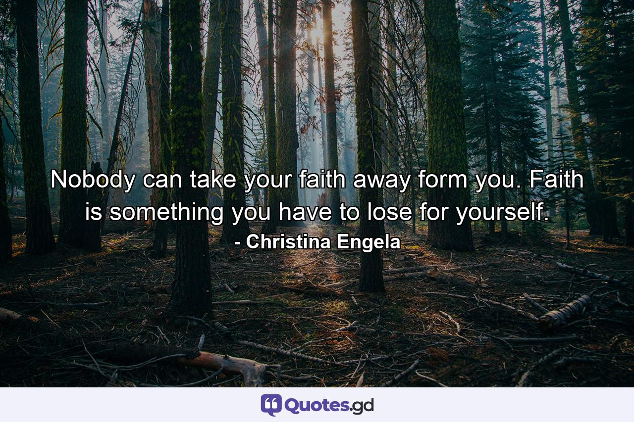 Nobody can take your faith away form you. Faith is something you have to lose for yourself. - Quote by Christina Engela