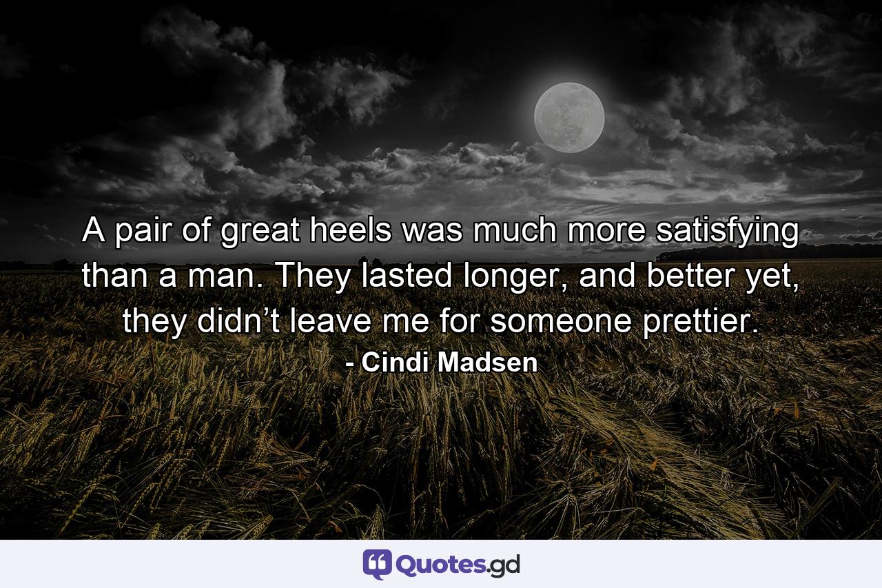 A pair of great heels was much more satisfying than a man. They lasted longer, and better yet, they didn’t leave me for someone prettier. - Quote by Cindi Madsen