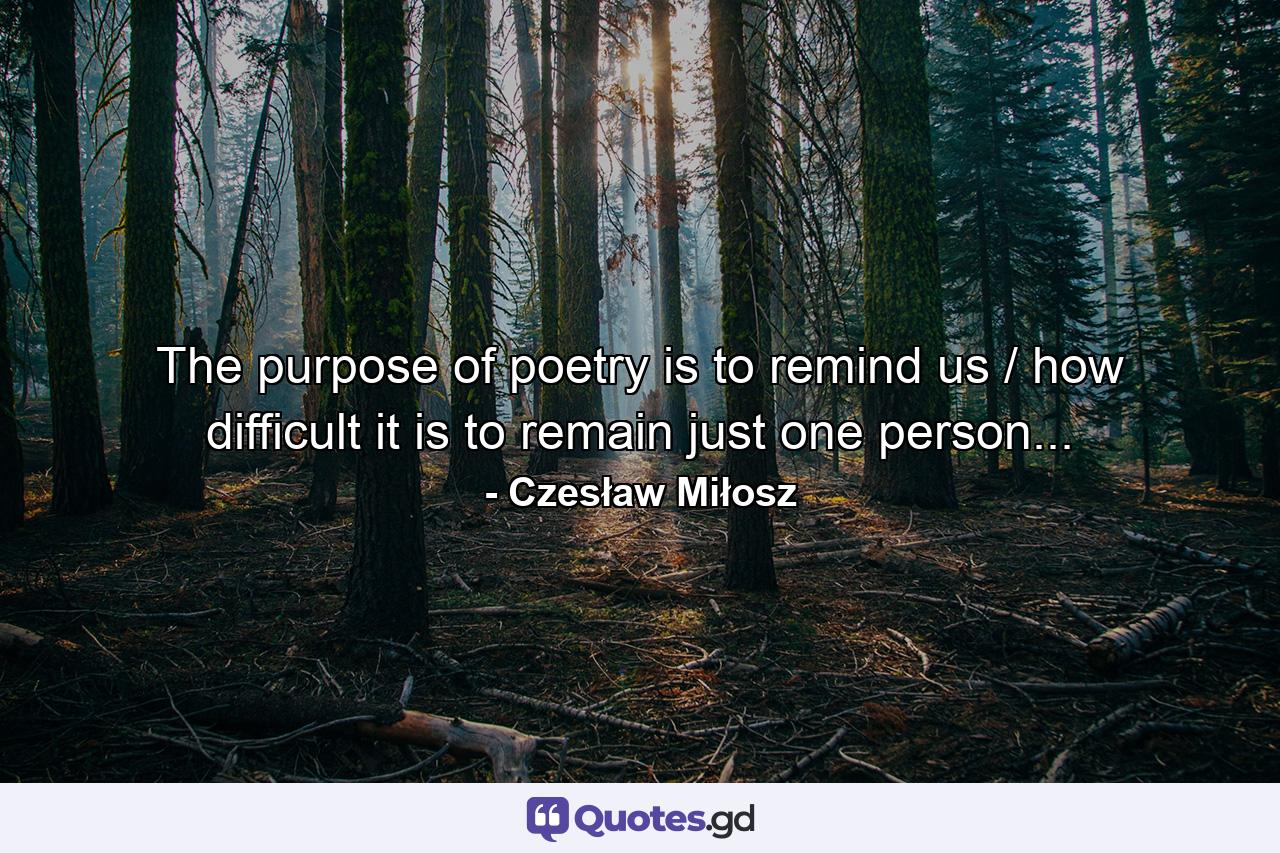 The purpose of poetry is to remind us / how difficult it is to remain just one person... - Quote by Czesław Miłosz