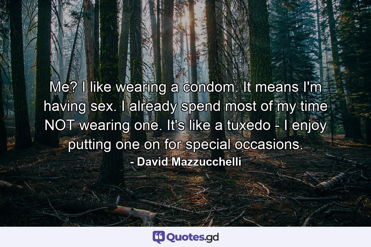 Me? I like wearing a condom. It means I'm having sex. I already spend most of my time NOT wearing one. It's like a tuxedo - I enjoy putting one on for special occasions. - Quote by David Mazzucchelli