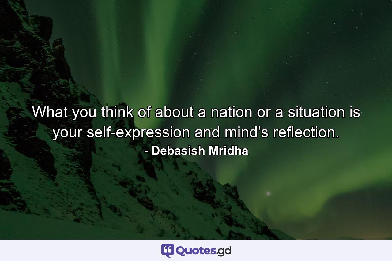 What you think of about a nation or a situation is your self-expression and mind’s reflection. - Quote by Debasish Mridha