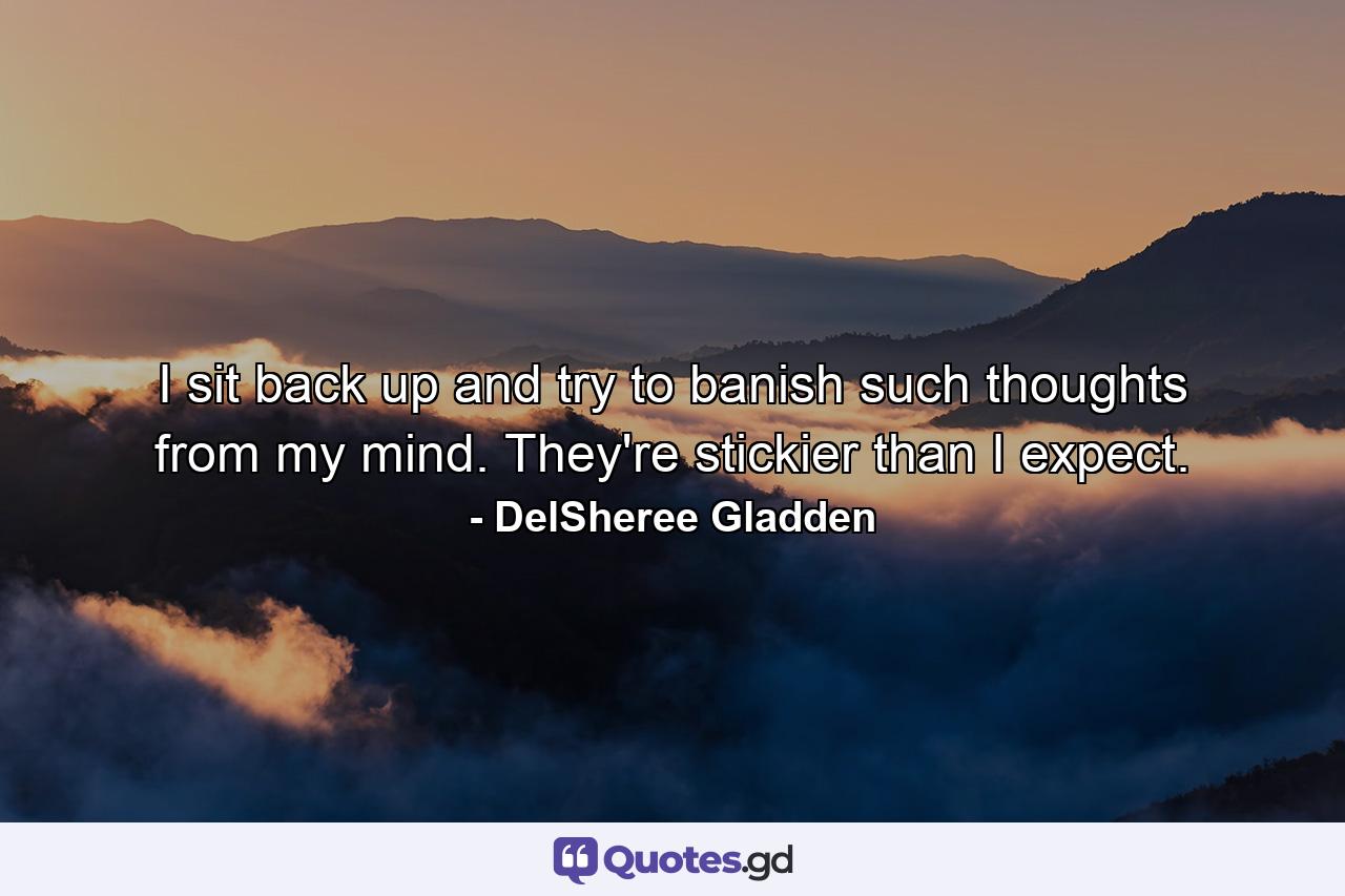 I sit back up and try to banish such thoughts from my mind. They're stickier than I expect. - Quote by DelSheree Gladden