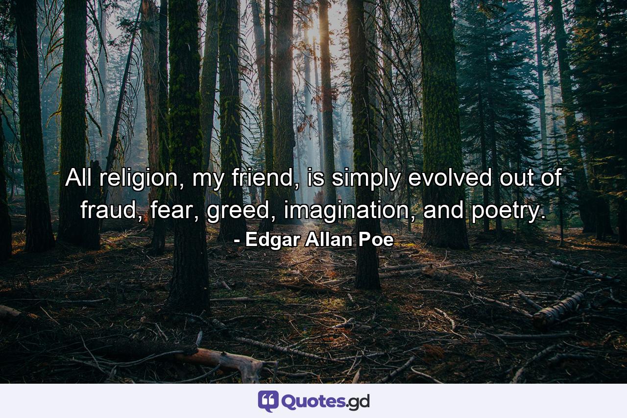 All religion, my friend, is simply evolved out of fraud, fear, greed, imagination, and poetry. - Quote by Edgar Allan Poe