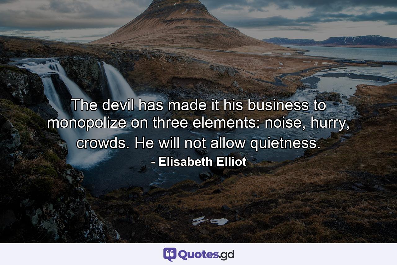 The devil has made it his business to monopolize on three elements: noise, hurry, crowds. He will not allow quietness. - Quote by Elisabeth Elliot