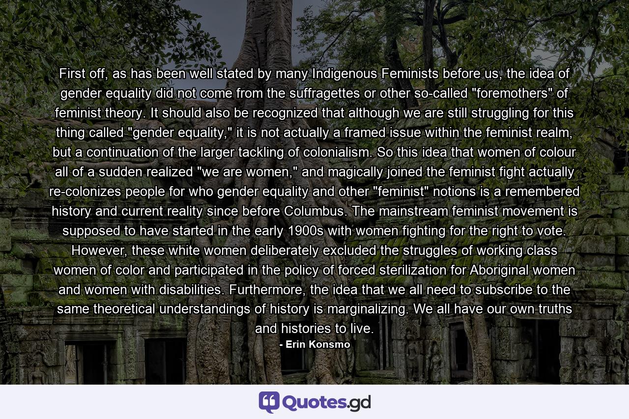 First off, as has been well stated by many Indigenous Feminists before us, the idea of gender equality did not come from the suffragettes or other so-called 