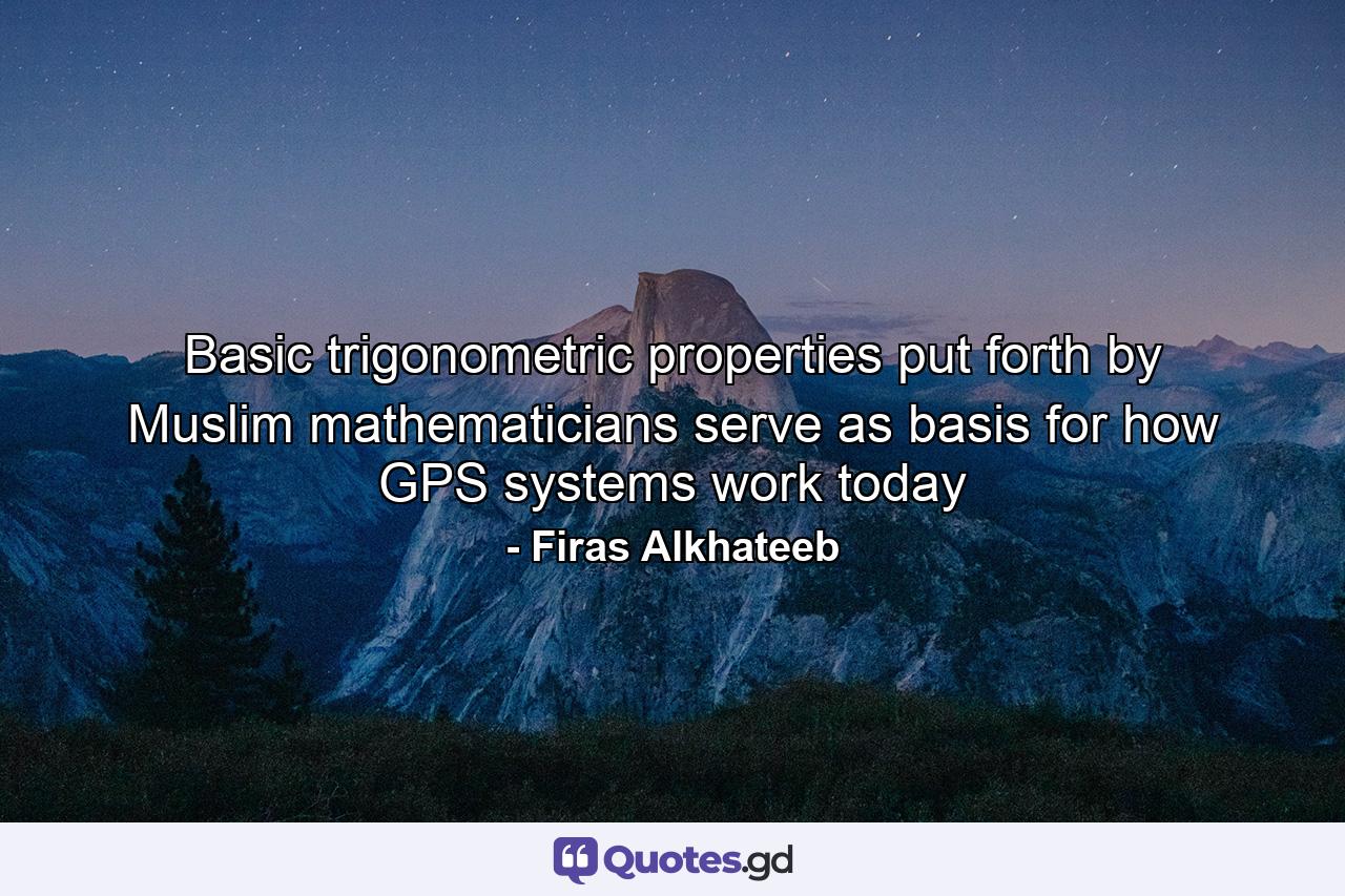 Basic trigonometric properties put forth by Muslim mathematicians serve as basis for how GPS systems work today - Quote by Firas Alkhateeb